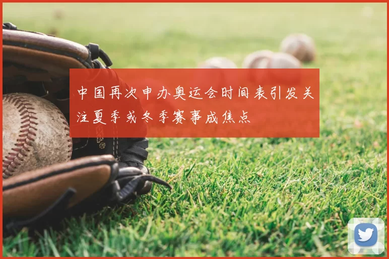 中国再次申办奥运会时间表引发关注夏季或冬季赛事成焦点