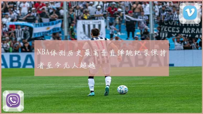 NBA体测历史最高垂直弹跳纪录保持者至今无人超越