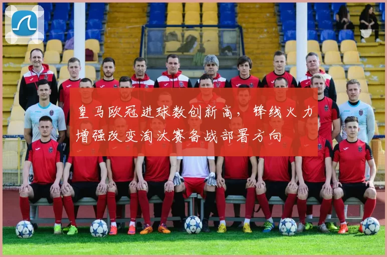 皇马欧冠进球数创新高，锋线火力增强改变淘汰赛备战部署方向