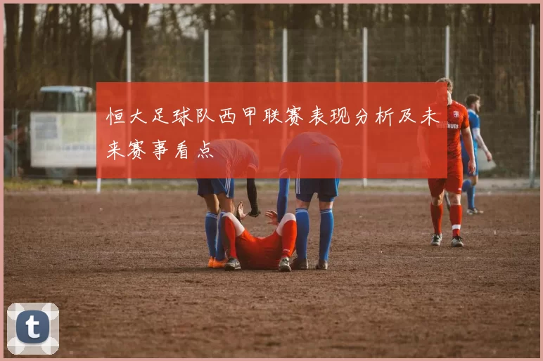 恒大足球队西甲联赛表现分析及未来赛事看点