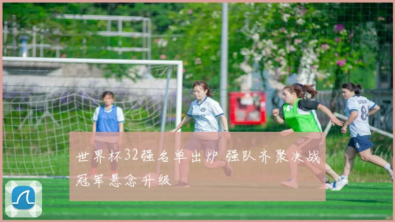 世界杯32强名单出炉 强队齐聚决战冠军悬念升级
