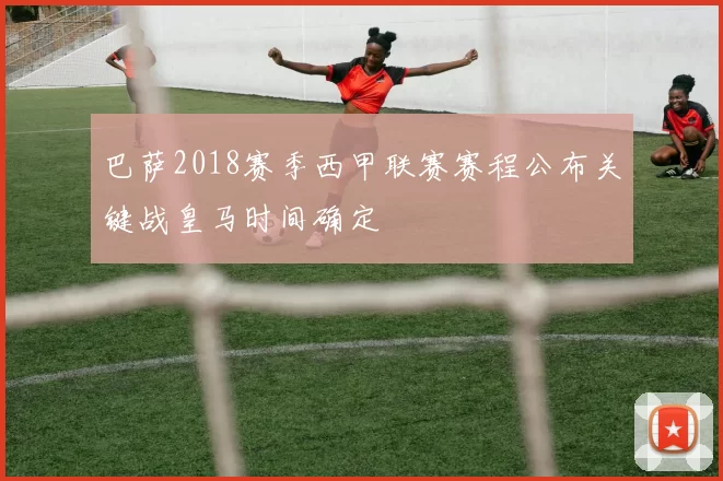 巴萨2018赛季西甲联赛赛程公布关键战皇马时间确定