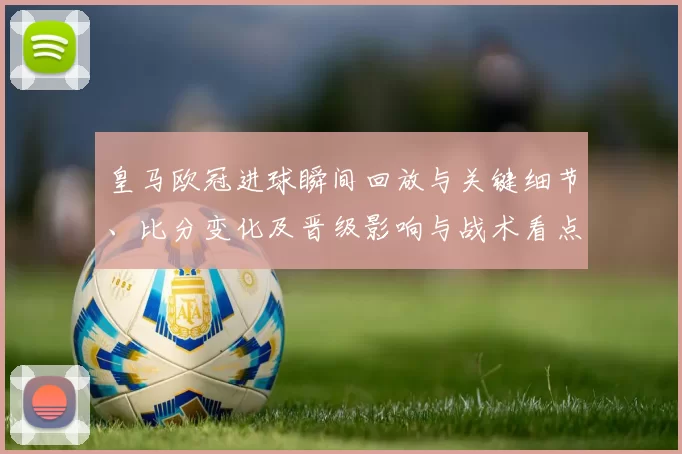 皇马欧冠进球瞬间回放与关键细节、比分变化及晋级影响与战术看点解读