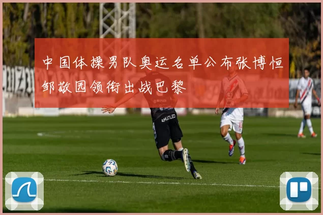 中国体操男队奥运名单公布张博恒邹敬园领衔出战巴黎