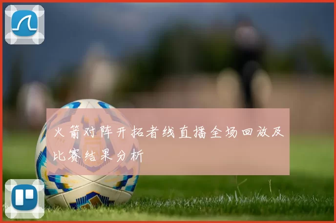 火箭对阵开拓者线直播全场回放及比赛结果分析