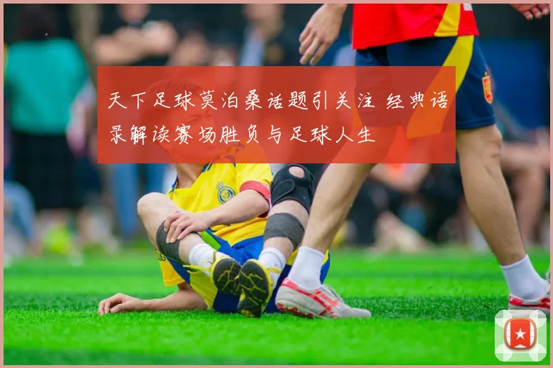 天下足球莫泊桑话题引关注 经典语录解读赛场胜负与足球人生