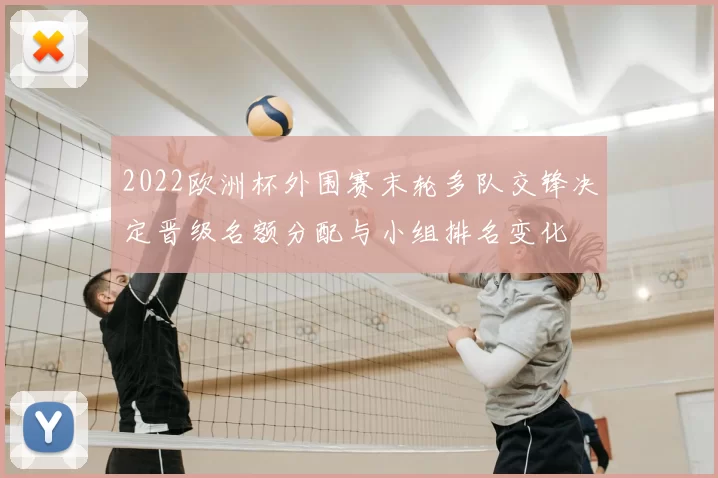 2022欧洲杯外围赛末轮多队交锋决定晋级名额分配与小组排名变化