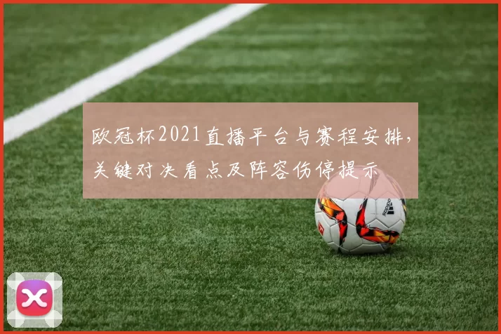 欧冠杯2021直播平台与赛程安排，关键对决看点及阵容伤停提示