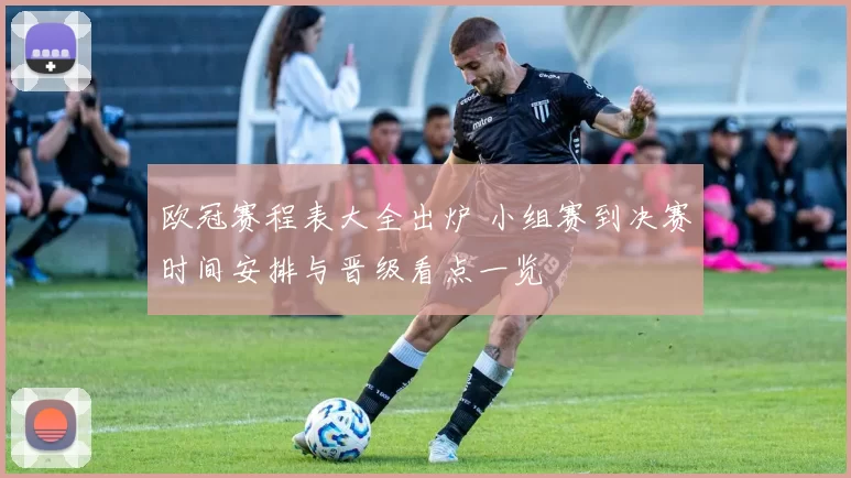 欧冠赛程表大全出炉 小组赛到决赛时间安排与晋级看点一览