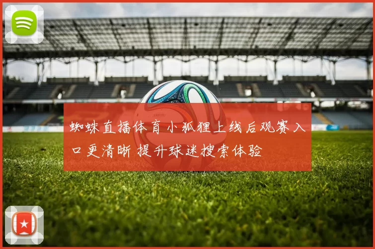 蜘蛛直播体育小狐狸上线后观赛入口更清晰 提升球迷搜索体验