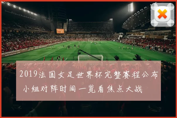 2019法国女足世界杯完整赛程公布 小组对阵时间一览看焦点大战