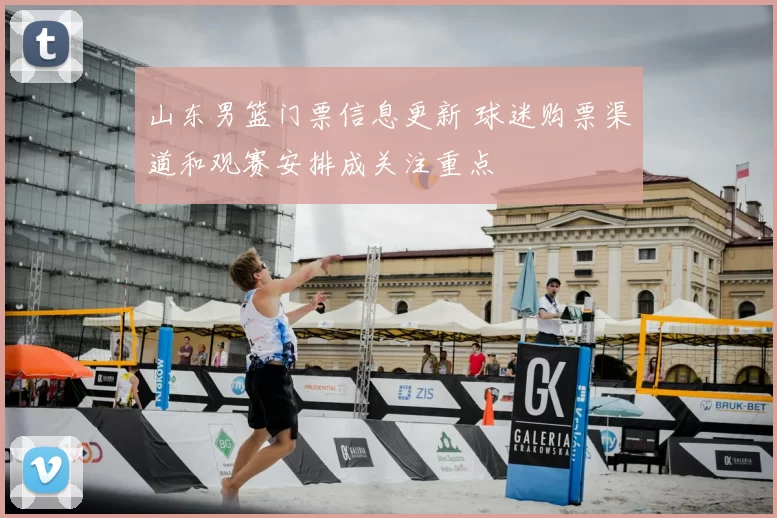 山东男篮门票信息更新 球迷购票渠道和观赛安排成关注重点