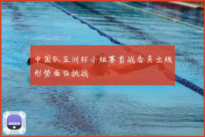 中国队亚洲杯小组赛首战告负出线形势面临挑战