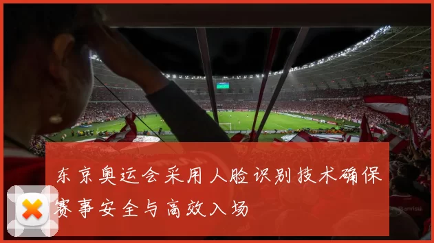 东京奥运会采用人脸识别技术确保赛事安全与高效入场