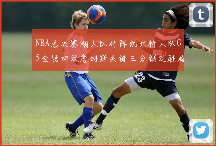 NBA总决赛湖人队对阵凯尔特人队G5全场回放詹姆斯关键三分锁定胜局