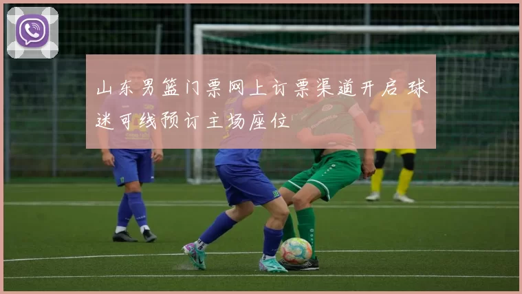 山东男篮门票网上订票渠道开启 球迷可线预订主场座位