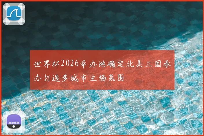 世界杯2026举办地确定北美三国承办打造多城市主场氛围