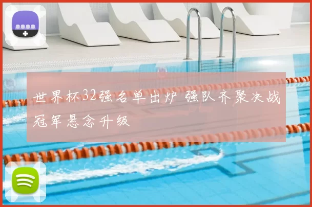 世界杯32强名单出炉 强队齐聚决战冠军悬念升级