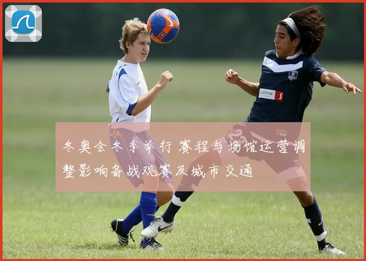 冬奥会冬季举行 赛程与场馆运营调整影响备战观赛及城市交通