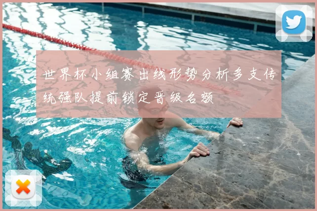 世界杯小组赛出线形势分析多支传统强队提前锁定晋级名额