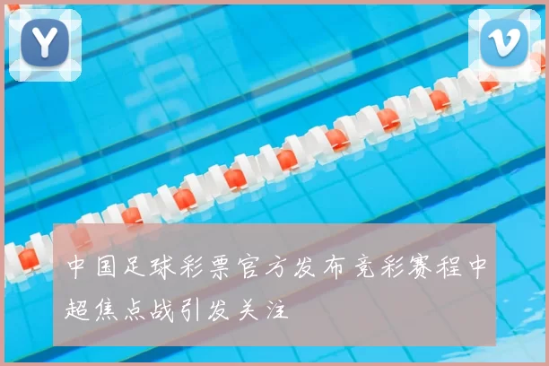 中国足球彩票官方发布竞彩赛程中超焦点战引发关注