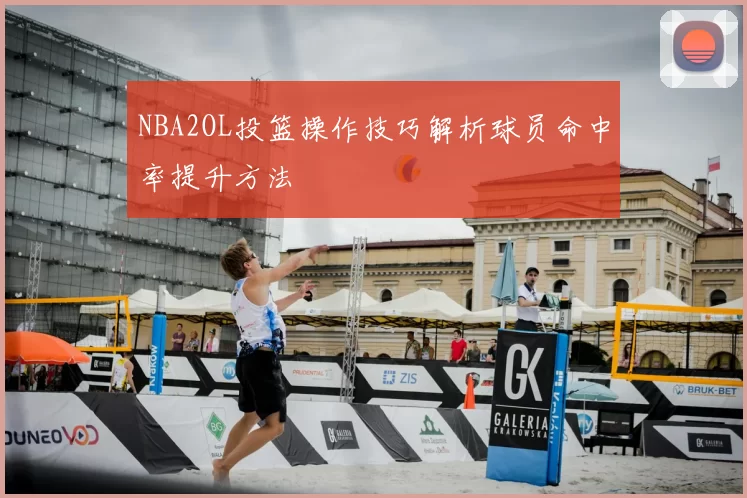 NBA2OL投篮操作技巧解析球员命中率提升方法