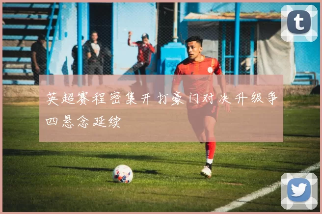 英超赛程密集开打豪门对决升级争四悬念延续