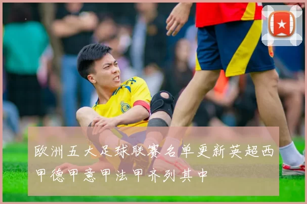 欧洲五大足球联赛名单更新英超西甲德甲意甲法甲齐列其中