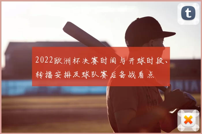 2022欧洲杯决赛时间与开球时段、转播安排及球队赛后备战看点