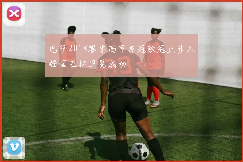 巴萨2018赛季西甲夺冠欧冠止步八强国王杯卫冕成功