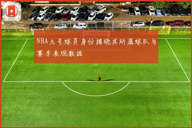 NBA九号球员身份揭晓其所属球队与赛季表现数据