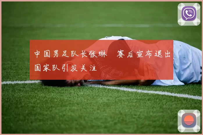 中国男足队长张琳芃赛后宣布退出国家队引发关注