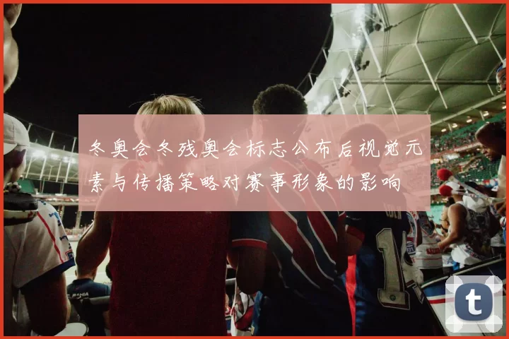 冬奥会冬残奥会标志公布后视觉元素与传播策略对赛事形象的影响