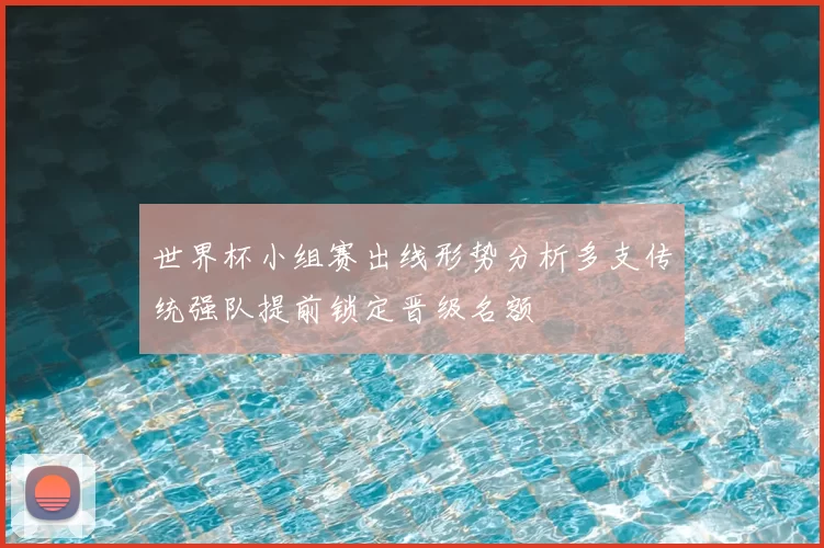 世界杯小组赛出线形势分析多支传统强队提前锁定晋级名额