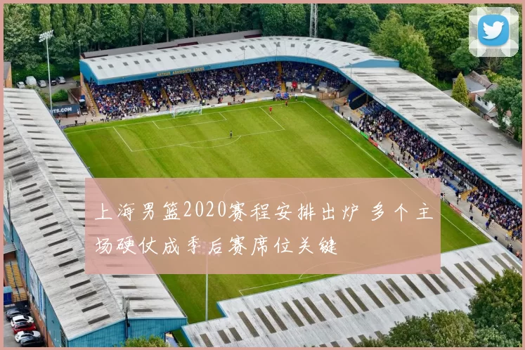 上海男篮2020赛程安排出炉 多个主场硬仗成季后赛席位关键