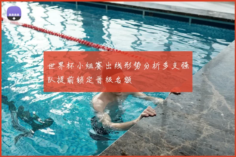 世界杯小组赛出线形势分析多支强队提前锁定晋级名额