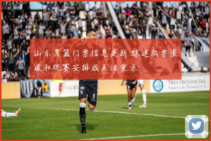 山东男篮门票信息更新 球迷购票渠道和观赛安排成关注重点