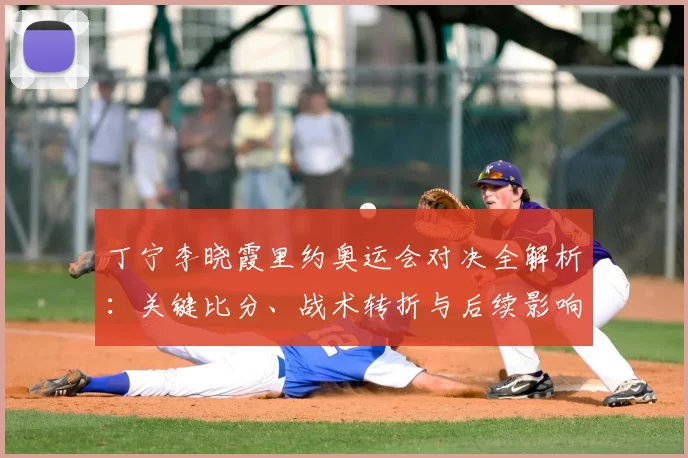 丁宁李晓霞里约奥运会对决全解析：关键比分、战术转折与后续影响