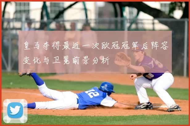 皇马夺得最近一次欧冠冠军后阵容变化与卫冕前景分析