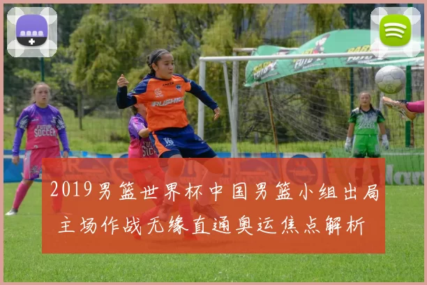 2019男篮世界杯中国男篮小组出局 主场作战无缘直通奥运焦点解析