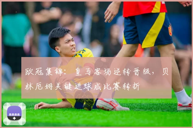 欧冠集锦：皇马客场逆转晋级，贝林厄姆关键进球成比赛转折