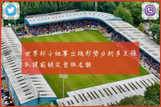 世界杯小组赛出线形势分析多支强队提前锁定晋级名额