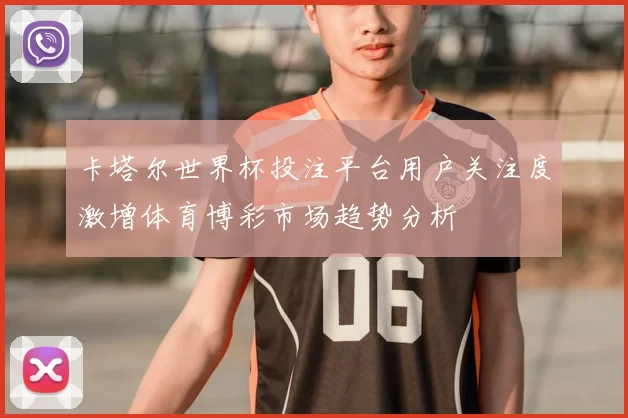 卡塔尔世界杯投注平台用户关注度激增体育博彩市场趋势分析