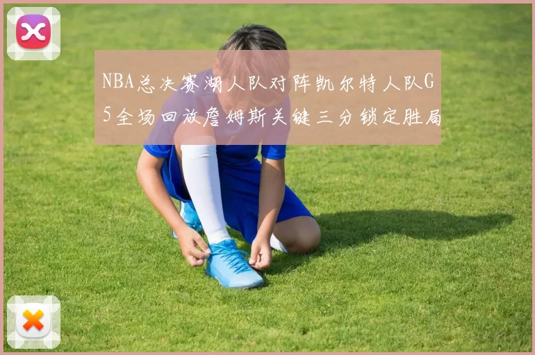NBA总决赛湖人队对阵凯尔特人队G5全场回放詹姆斯关键三分锁定胜局