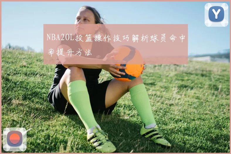 NBA2OL投篮操作技巧解析球员命中率提升方法