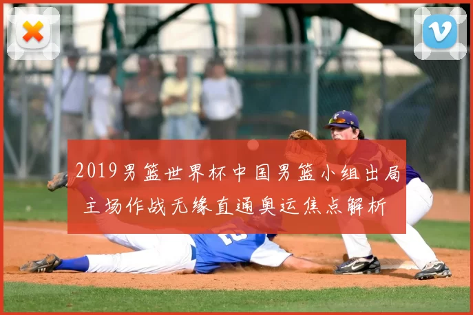 2019男篮世界杯中国男篮小组出局 主场作战无缘直通奥运焦点解析