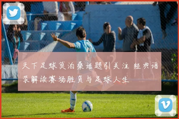 天下足球莫泊桑话题引关注 经典语录解读赛场胜负与足球人生