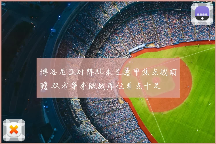博洛尼亚对阵AC米兰意甲焦点战前瞻 双方争夺欧战席位看点十足