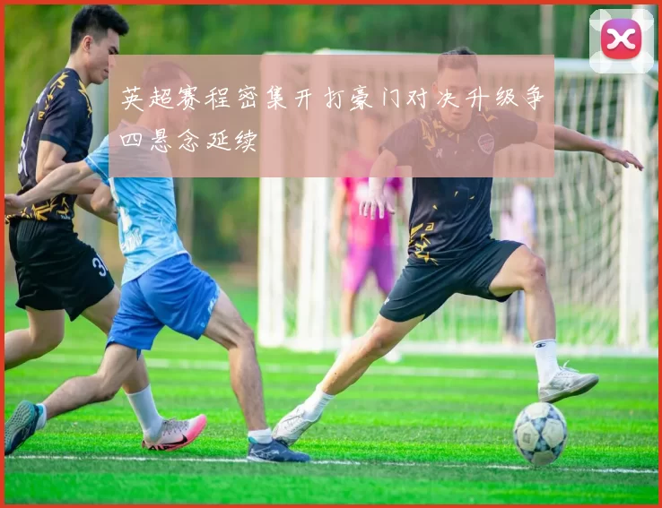 英超赛程密集开打豪门对决升级争四悬念延续