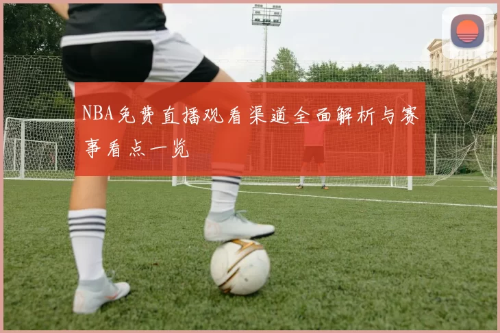 NBA免费直播观看渠道全面解析与赛事看点一览